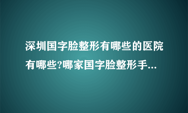 深圳国字脸整形有哪些的医院有哪些?哪家国字脸整形手术效果好?