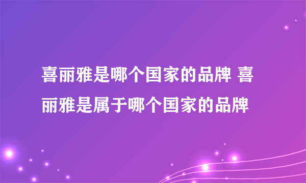 喜丽雅是哪个国家的品牌 喜丽雅是属于哪个国家的品牌