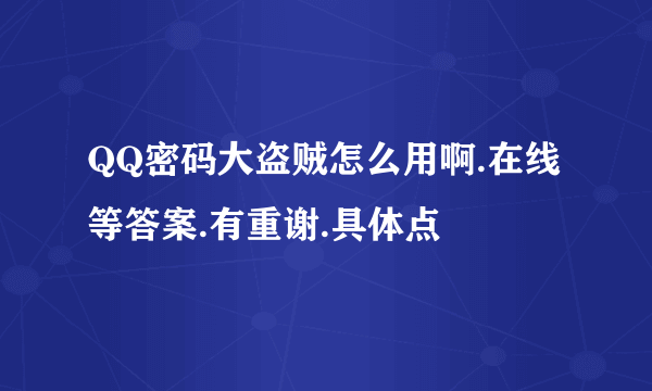 QQ密码大盗贼怎么用啊.在线等答案.有重谢.具体点