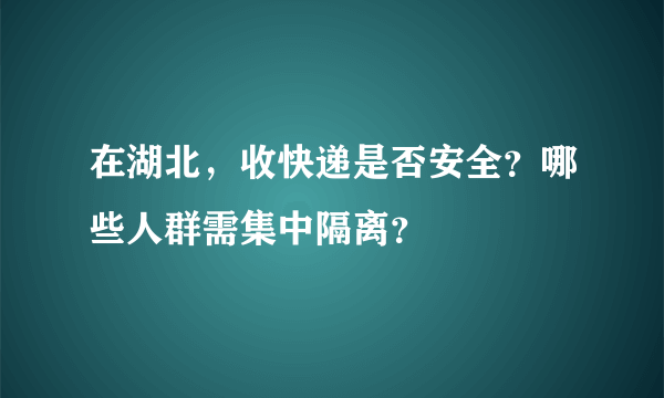 在湖北，收快递是否安全？哪些人群需集中隔离？