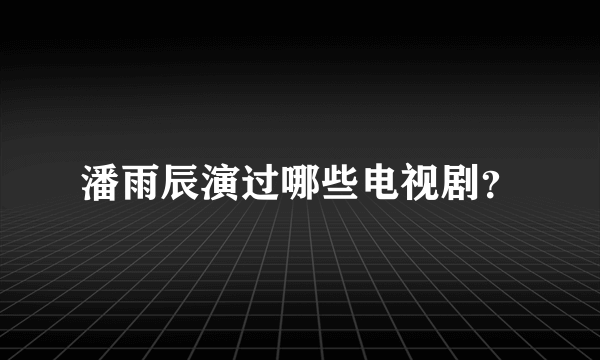 潘雨辰演过哪些电视剧？