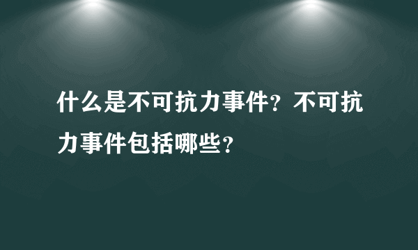 什么是不可抗力事件？不可抗力事件包括哪些？