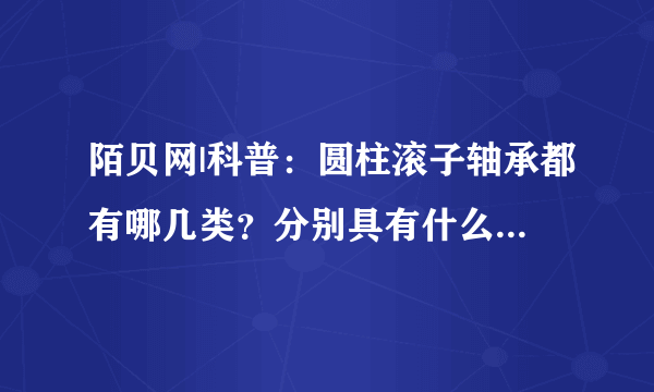 陌贝网|科普：圆柱滚子轴承都有哪几类？分别具有什么特征呢？