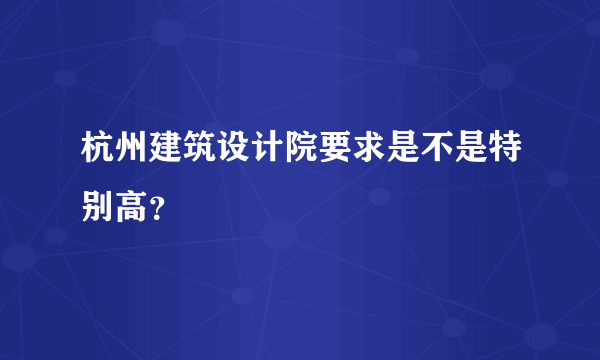 杭州建筑设计院要求是不是特别高？