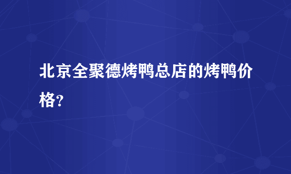 北京全聚德烤鸭总店的烤鸭价格？