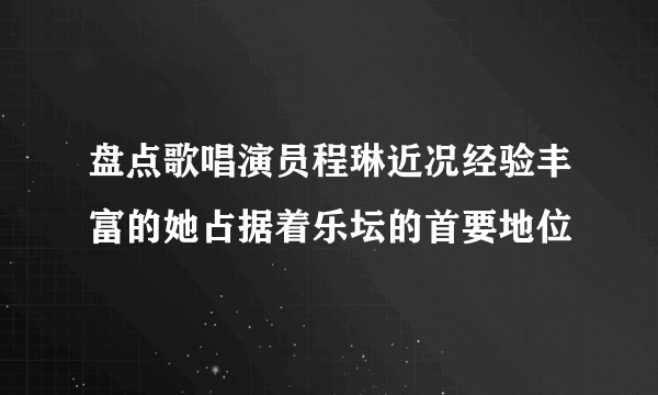 盘点歌唱演员程琳近况经验丰富的她占据着乐坛的首要地位