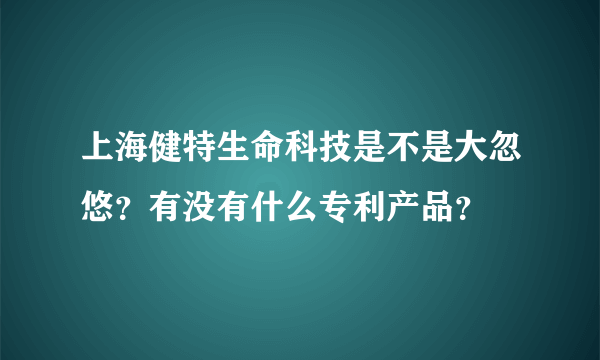 上海健特生命科技是不是大忽悠？有没有什么专利产品？