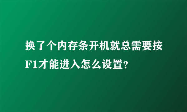 换了个内存条开机就总需要按F1才能进入怎么设置？