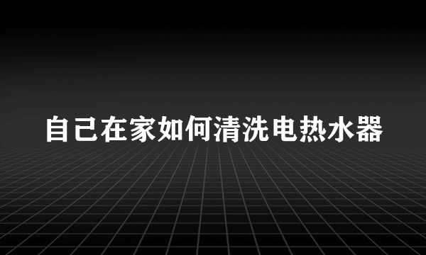 自己在家如何清洗电热水器