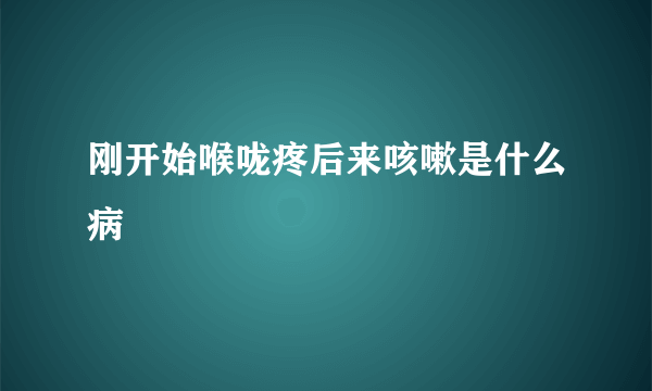 刚开始喉咙疼后来咳嗽是什么病