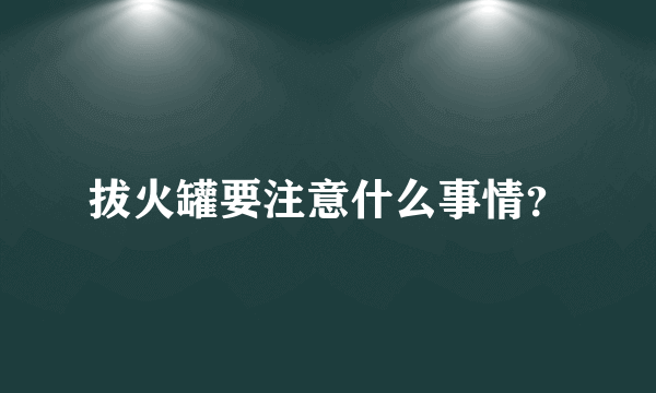 拔火罐要注意什么事情？