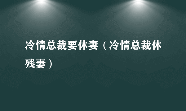 冷情总裁要休妻（冷情总裁休残妻）