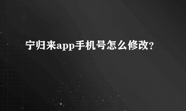 宁归来app手机号怎么修改？