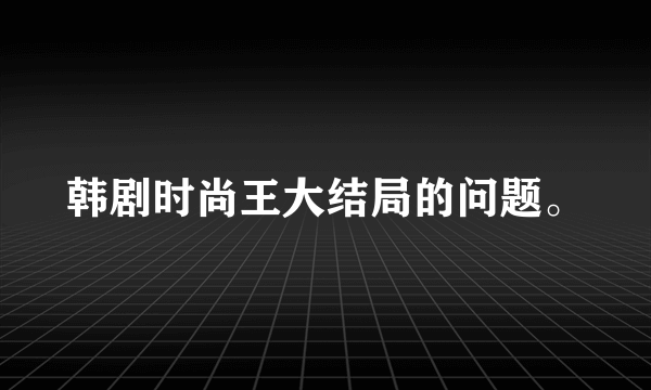 韩剧时尚王大结局的问题。