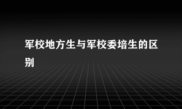 军校地方生与军校委培生的区别