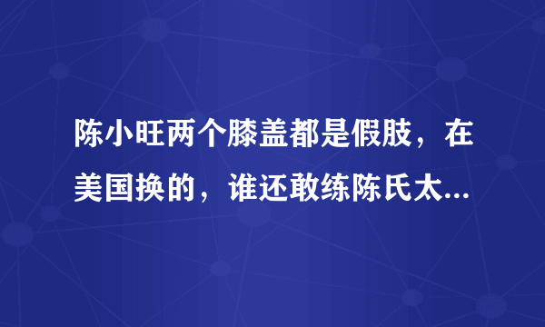 陈小旺两个膝盖都是假肢，在美国换的，谁还敢练陈氏太极拳?也要换假？