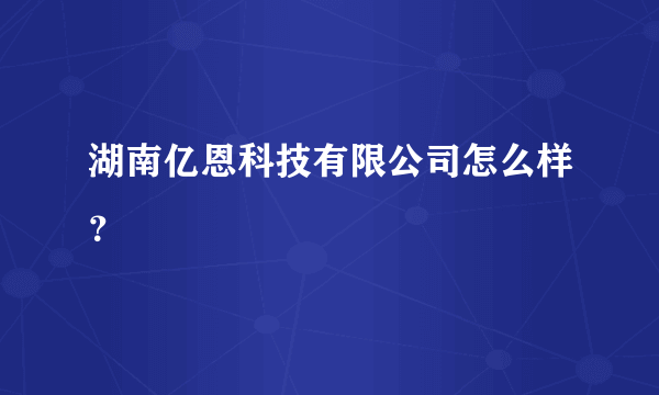 湖南亿恩科技有限公司怎么样？