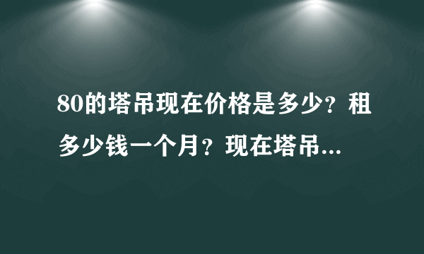 80的塔吊现在价格是多少？租多少钱一个月？现在塔吊的行情怎么样？