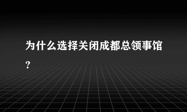 为什么选择关闭成都总领事馆？