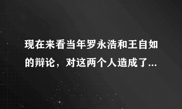 现在来看当年罗永浩和王自如的辩论，对这两个人造成了怎么样的影响？