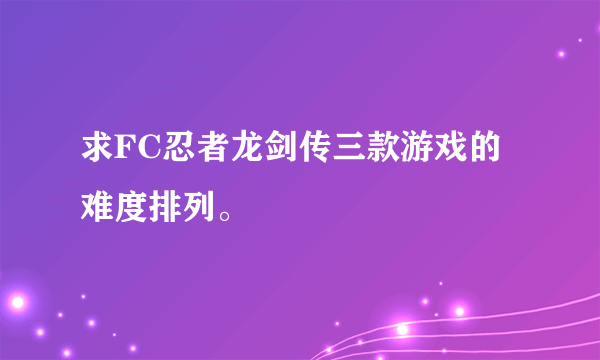 求FC忍者龙剑传三款游戏的难度排列。