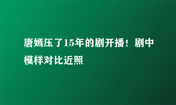 唐嫣压了15年的剧开播！剧中模样对比近照