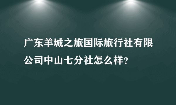 广东羊城之旅国际旅行社有限公司中山七分社怎么样？