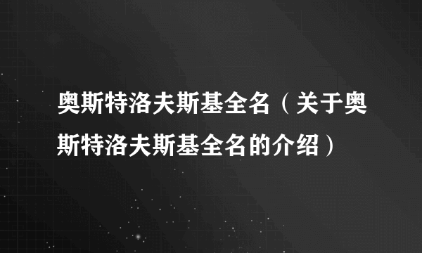 奥斯特洛夫斯基全名（关于奥斯特洛夫斯基全名的介绍）