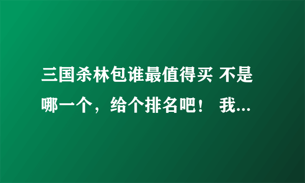 三国杀林包谁最值得买 不是哪一个，给个排名吧！ 我看看合不合理 谢谢