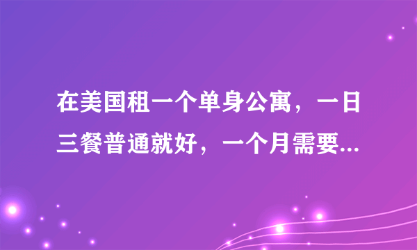 在美国租一个单身公寓，一日三餐普通就好，一个月需要多少生活费？【美元】