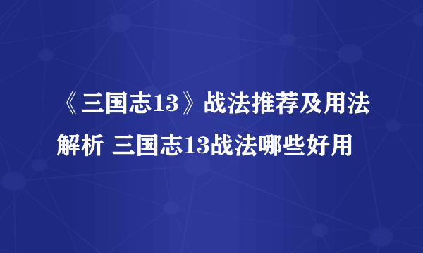 《三国志13》战法推荐及用法解析 三国志13战法哪些好用