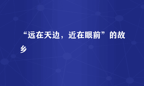 “远在天边，近在眼前”的故乡