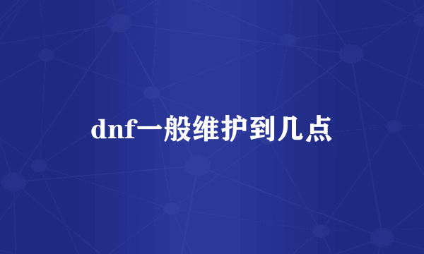 dnf一般维护到几点