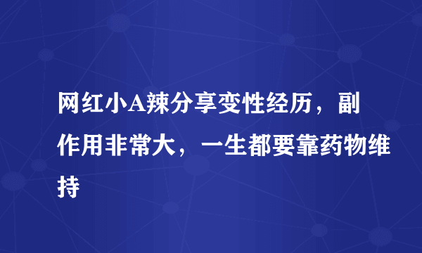 网红小A辣分享变性经历，副作用非常大，一生都要靠药物维持