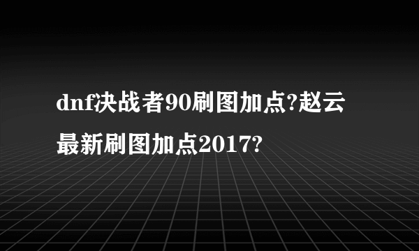 dnf决战者90刷图加点?赵云最新刷图加点2017?