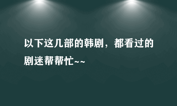 以下这几部的韩剧，都看过的剧迷帮帮忙~~