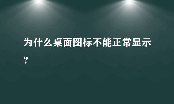 为什么桌面图标不能正常显示？