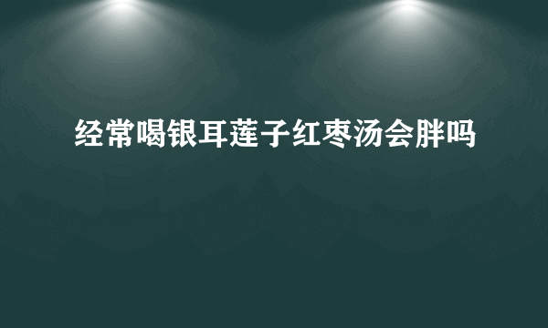 经常喝银耳莲子红枣汤会胖吗