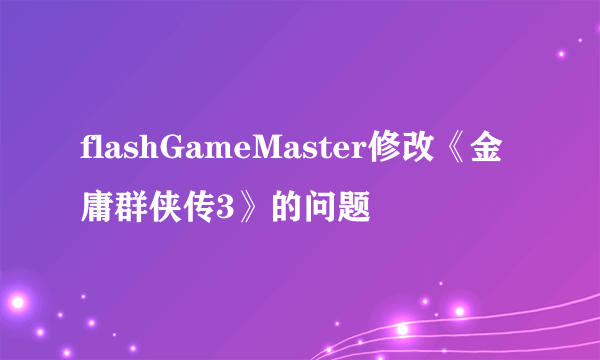 flashGameMaster修改《金庸群侠传3》的问题