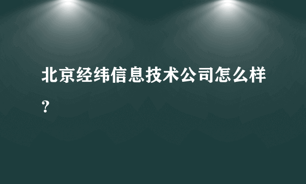 北京经纬信息技术公司怎么样？