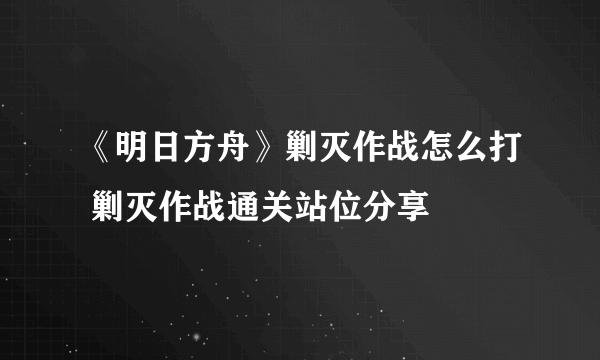 《明日方舟》剿灭作战怎么打 剿灭作战通关站位分享