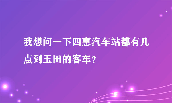 我想问一下四惠汽车站都有几点到玉田的客车？