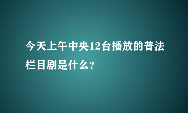 今天上午中央12台播放的普法栏目剧是什么？