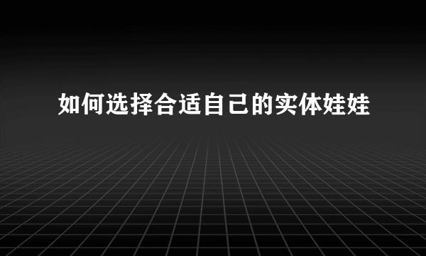 如何选择合适自己的实体娃娃