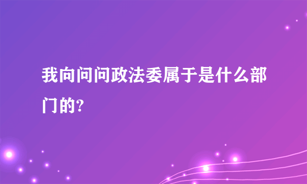 我向问问政法委属于是什么部门的?