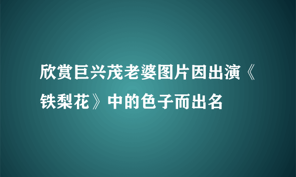 欣赏巨兴茂老婆图片因出演《铁梨花》中的色子而出名