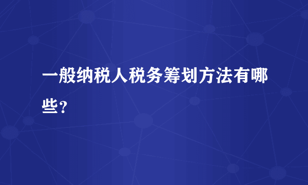 一般纳税人税务筹划方法有哪些？