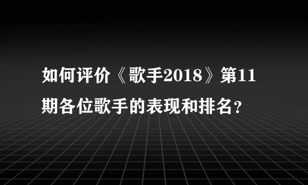 如何评价《歌手2018》第11期各位歌手的表现和排名？