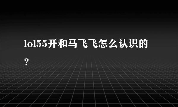 lol55开和马飞飞怎么认识的？