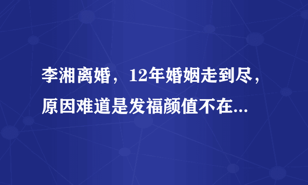 李湘离婚，12年婚姻走到尽，原因难道是发福颜值不在遭到了嫌弃？